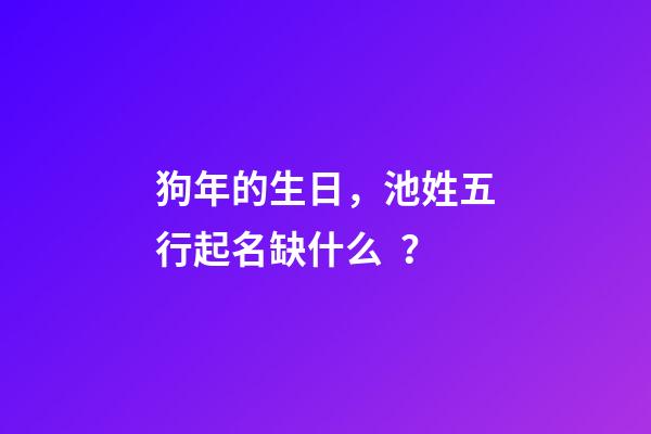 狗年的生日，池姓五行起名缺什么？